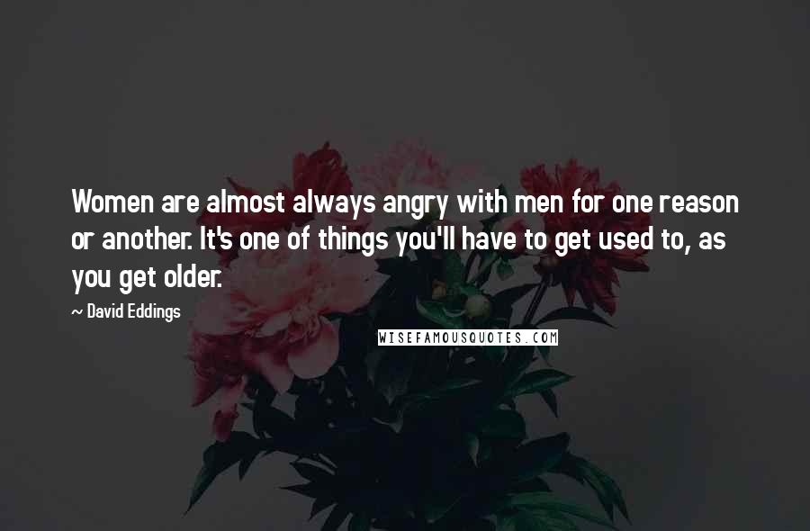 David Eddings Quotes: Women are almost always angry with men for one reason or another. It's one of things you'll have to get used to, as you get older.