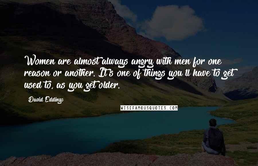 David Eddings Quotes: Women are almost always angry with men for one reason or another. It's one of things you'll have to get used to, as you get older.