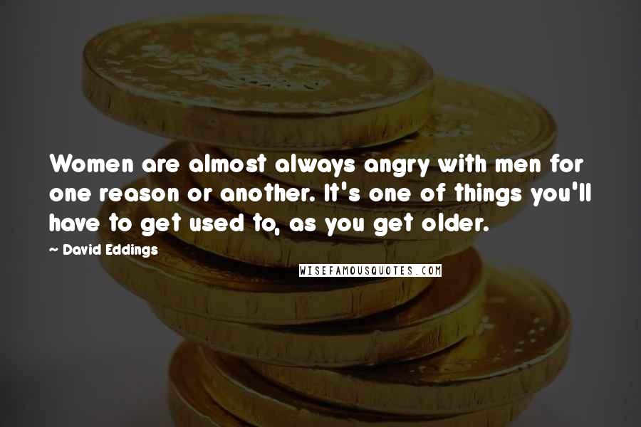 David Eddings Quotes: Women are almost always angry with men for one reason or another. It's one of things you'll have to get used to, as you get older.