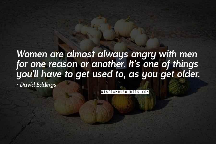 David Eddings Quotes: Women are almost always angry with men for one reason or another. It's one of things you'll have to get used to, as you get older.