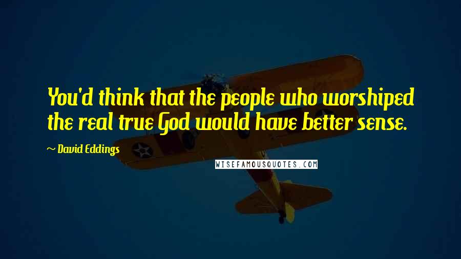 David Eddings Quotes: You'd think that the people who worshiped the real true God would have better sense.