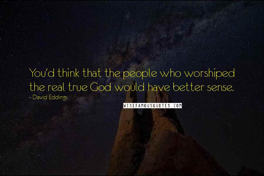 David Eddings Quotes: You'd think that the people who worshiped the real true God would have better sense.