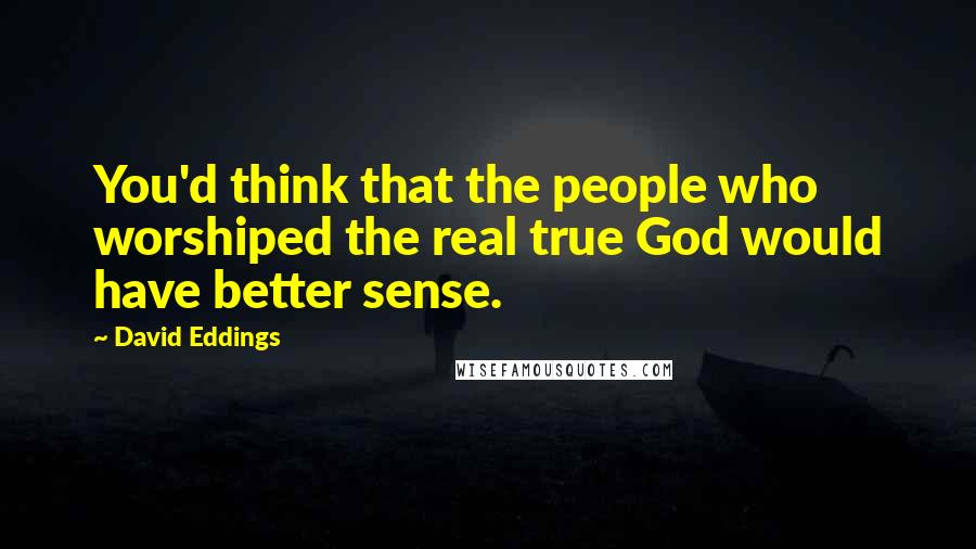 David Eddings Quotes: You'd think that the people who worshiped the real true God would have better sense.