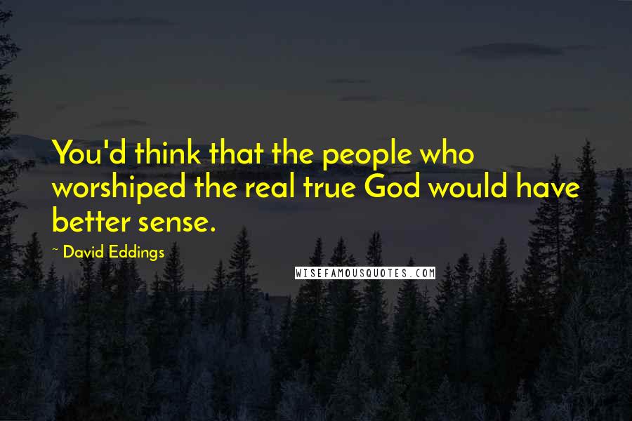 David Eddings Quotes: You'd think that the people who worshiped the real true God would have better sense.