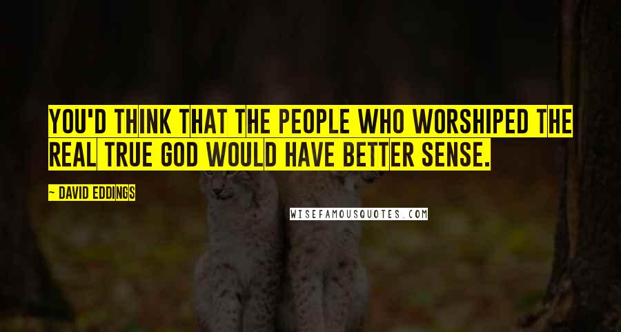 David Eddings Quotes: You'd think that the people who worshiped the real true God would have better sense.