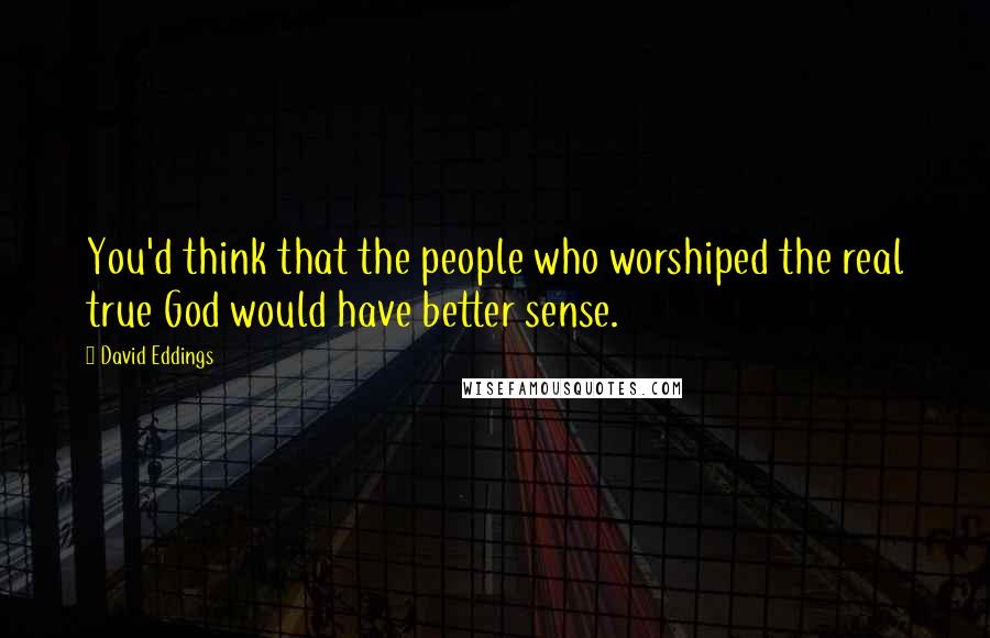 David Eddings Quotes: You'd think that the people who worshiped the real true God would have better sense.