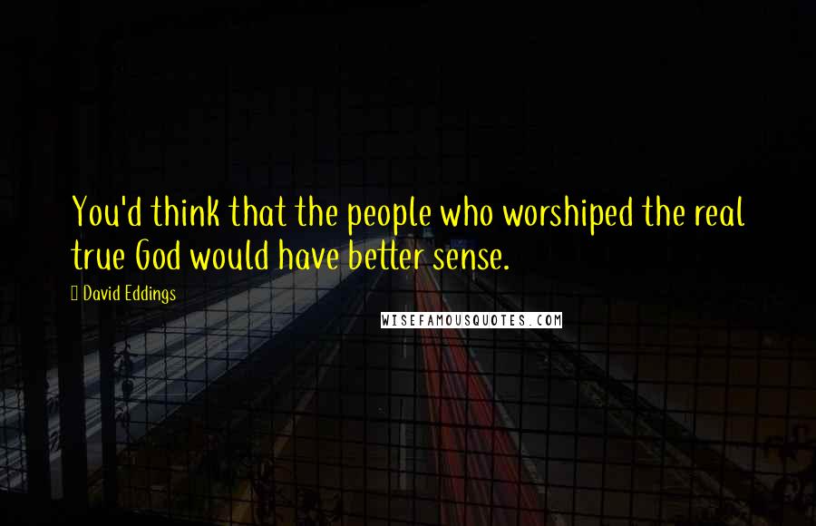 David Eddings Quotes: You'd think that the people who worshiped the real true God would have better sense.