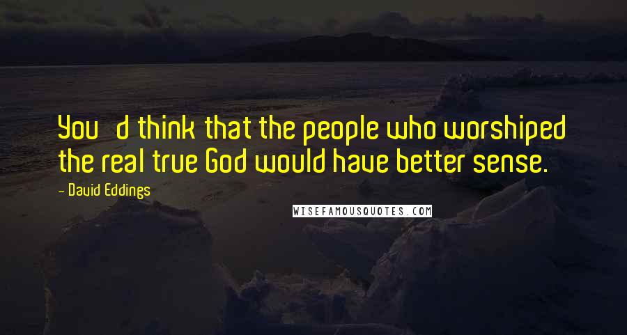 David Eddings Quotes: You'd think that the people who worshiped the real true God would have better sense.