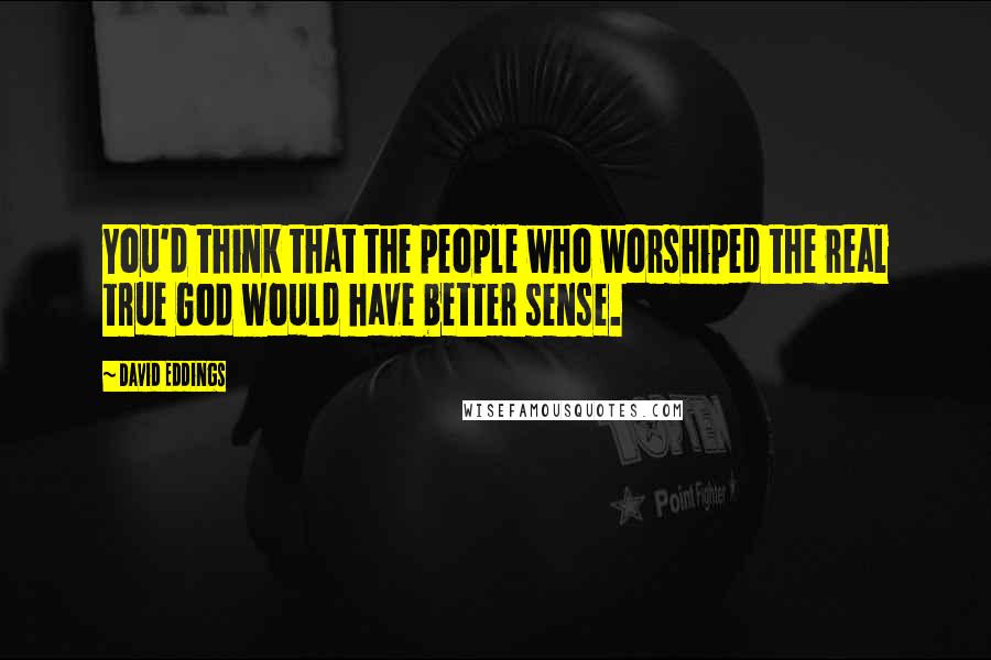 David Eddings Quotes: You'd think that the people who worshiped the real true God would have better sense.