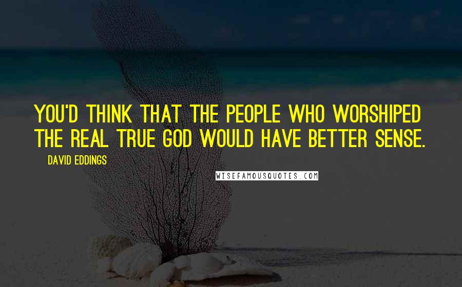 David Eddings Quotes: You'd think that the people who worshiped the real true God would have better sense.