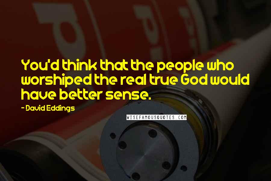 David Eddings Quotes: You'd think that the people who worshiped the real true God would have better sense.