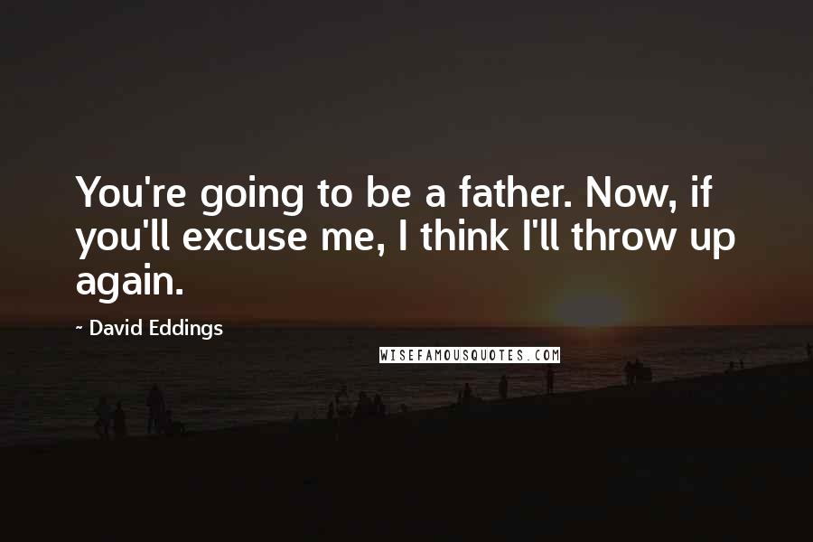 David Eddings Quotes: You're going to be a father. Now, if you'll excuse me, I think I'll throw up again.