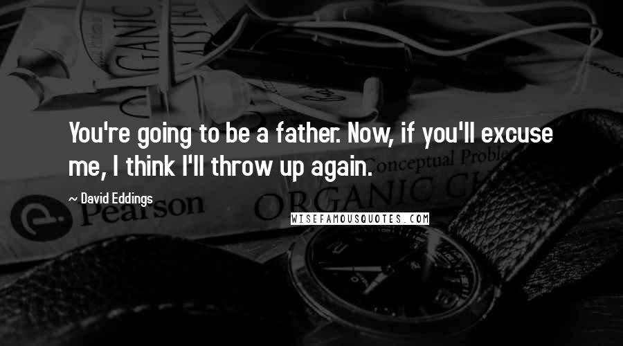 David Eddings Quotes: You're going to be a father. Now, if you'll excuse me, I think I'll throw up again.