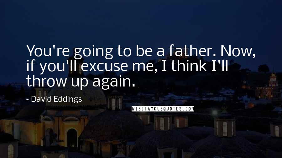 David Eddings Quotes: You're going to be a father. Now, if you'll excuse me, I think I'll throw up again.