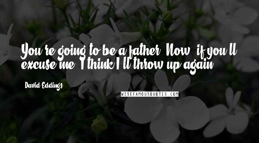 David Eddings Quotes: You're going to be a father. Now, if you'll excuse me, I think I'll throw up again.