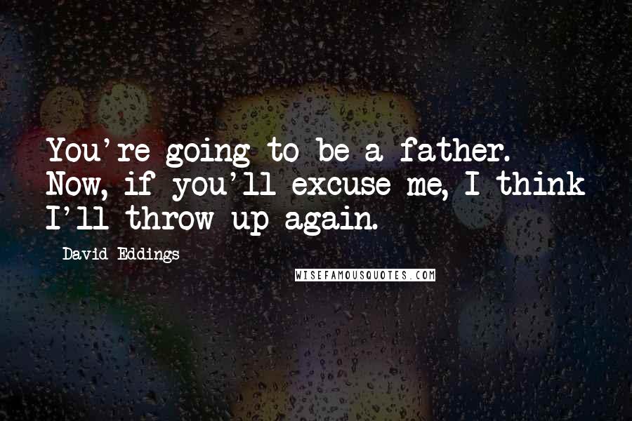 David Eddings Quotes: You're going to be a father. Now, if you'll excuse me, I think I'll throw up again.