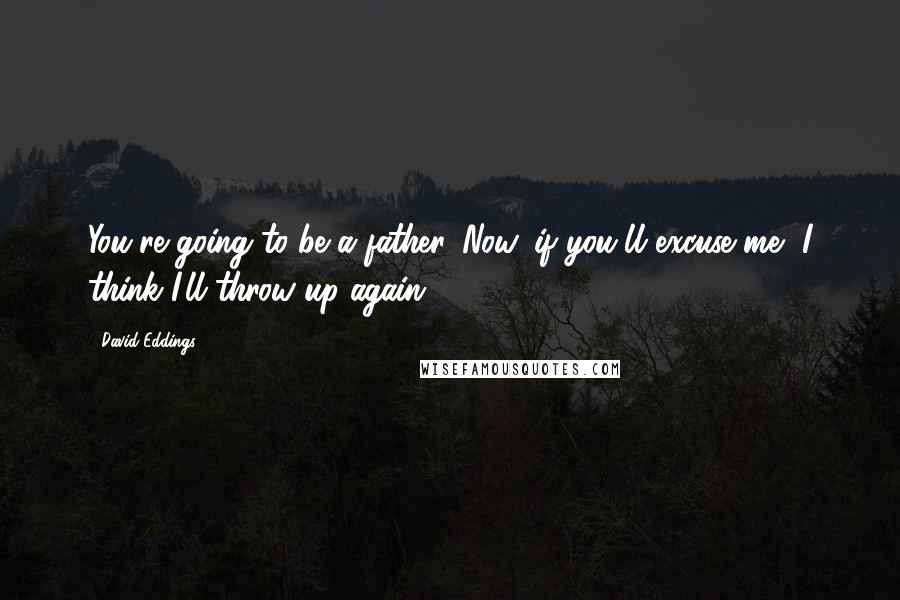 David Eddings Quotes: You're going to be a father. Now, if you'll excuse me, I think I'll throw up again.
