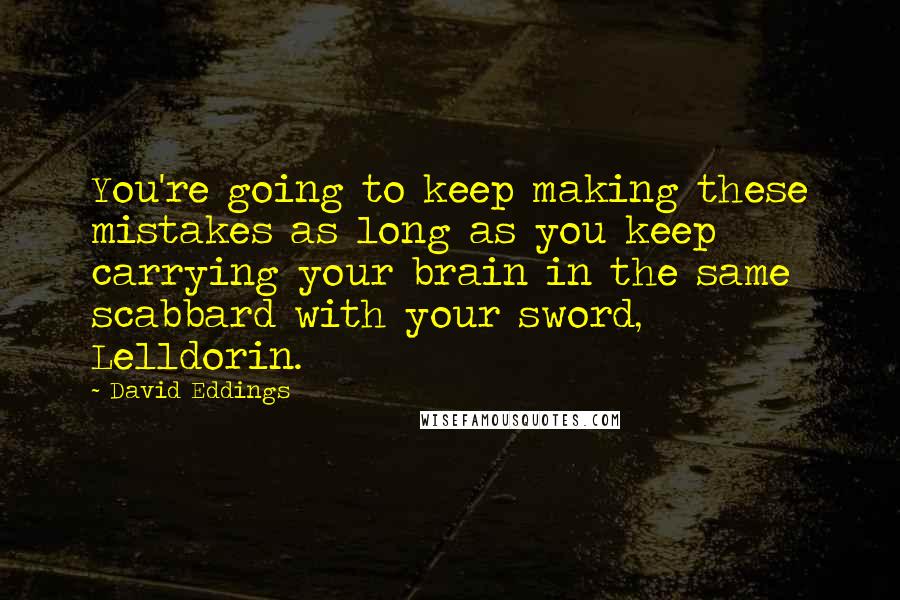 David Eddings Quotes: You're going to keep making these mistakes as long as you keep carrying your brain in the same scabbard with your sword, Lelldorin.