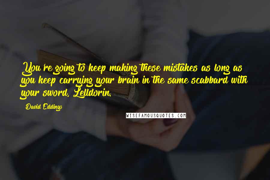 David Eddings Quotes: You're going to keep making these mistakes as long as you keep carrying your brain in the same scabbard with your sword, Lelldorin.