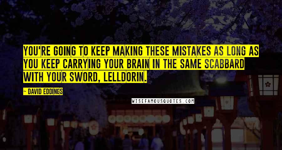 David Eddings Quotes: You're going to keep making these mistakes as long as you keep carrying your brain in the same scabbard with your sword, Lelldorin.