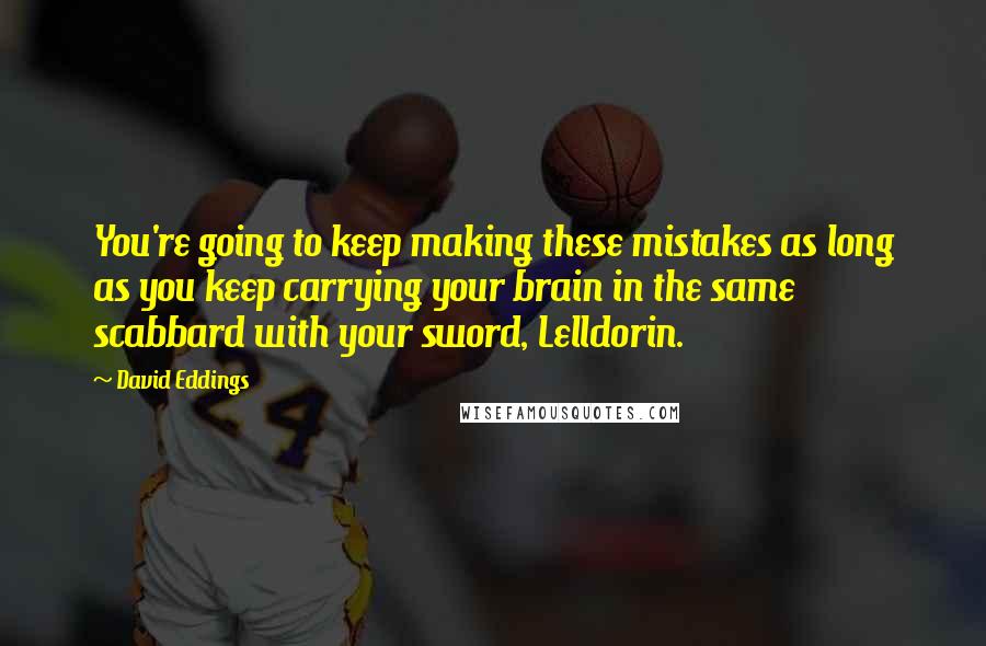 David Eddings Quotes: You're going to keep making these mistakes as long as you keep carrying your brain in the same scabbard with your sword, Lelldorin.