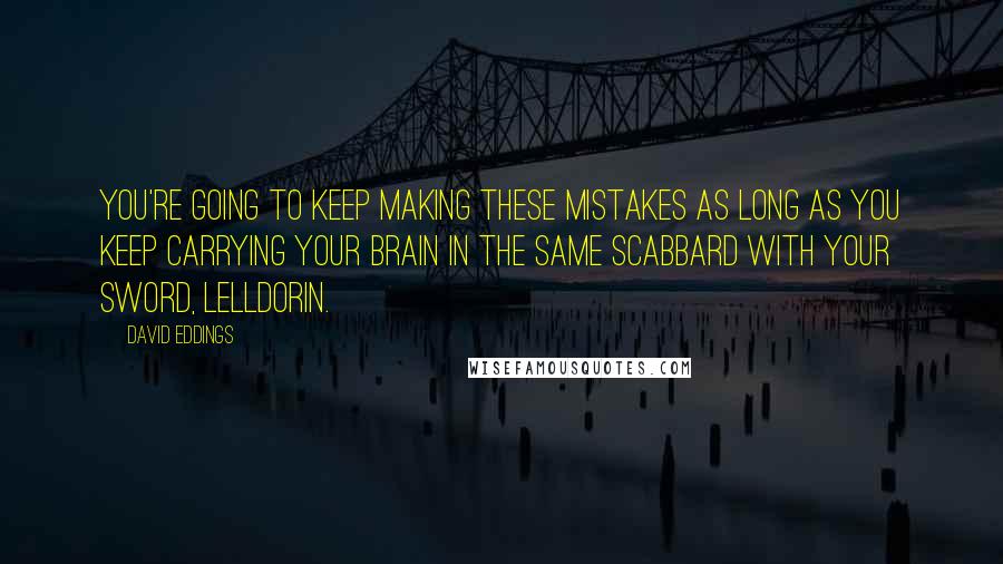 David Eddings Quotes: You're going to keep making these mistakes as long as you keep carrying your brain in the same scabbard with your sword, Lelldorin.