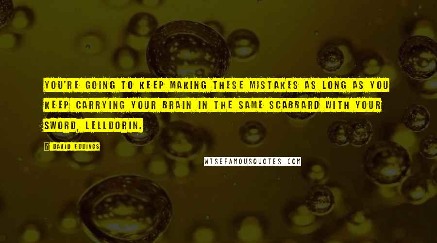 David Eddings Quotes: You're going to keep making these mistakes as long as you keep carrying your brain in the same scabbard with your sword, Lelldorin.