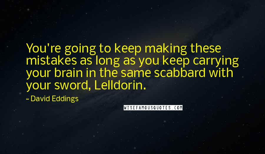 David Eddings Quotes: You're going to keep making these mistakes as long as you keep carrying your brain in the same scabbard with your sword, Lelldorin.