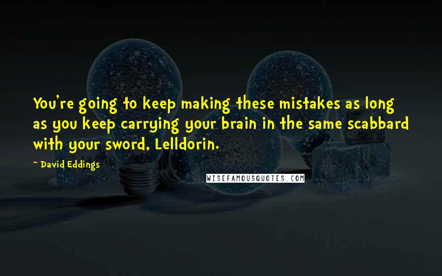 David Eddings Quotes: You're going to keep making these mistakes as long as you keep carrying your brain in the same scabbard with your sword, Lelldorin.