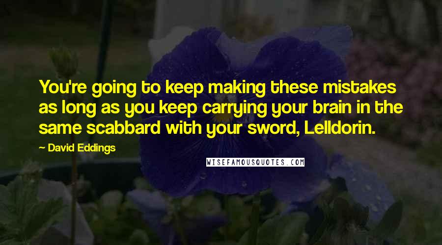 David Eddings Quotes: You're going to keep making these mistakes as long as you keep carrying your brain in the same scabbard with your sword, Lelldorin.