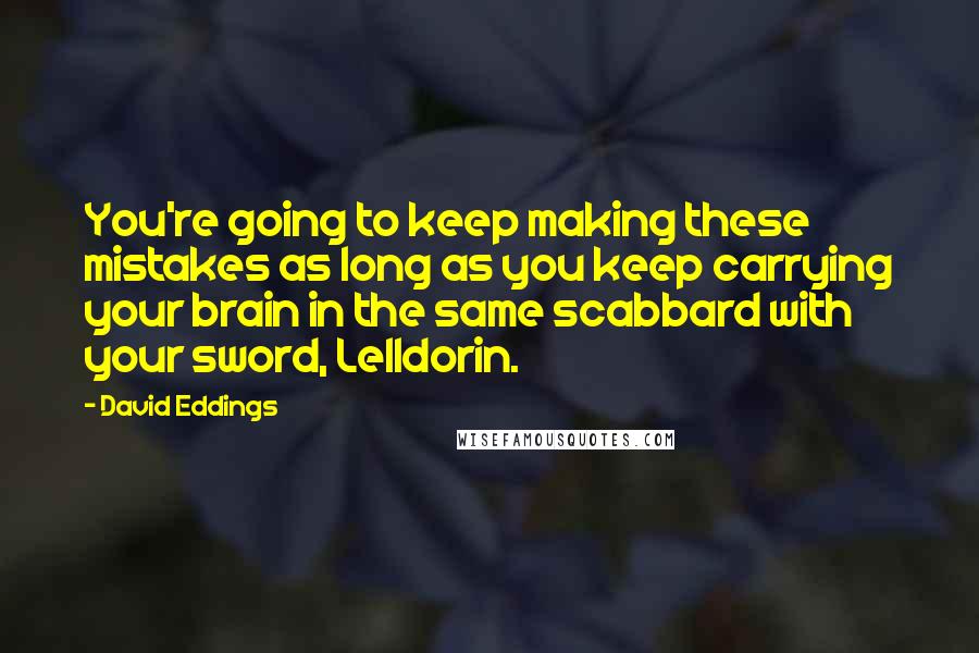 David Eddings Quotes: You're going to keep making these mistakes as long as you keep carrying your brain in the same scabbard with your sword, Lelldorin.