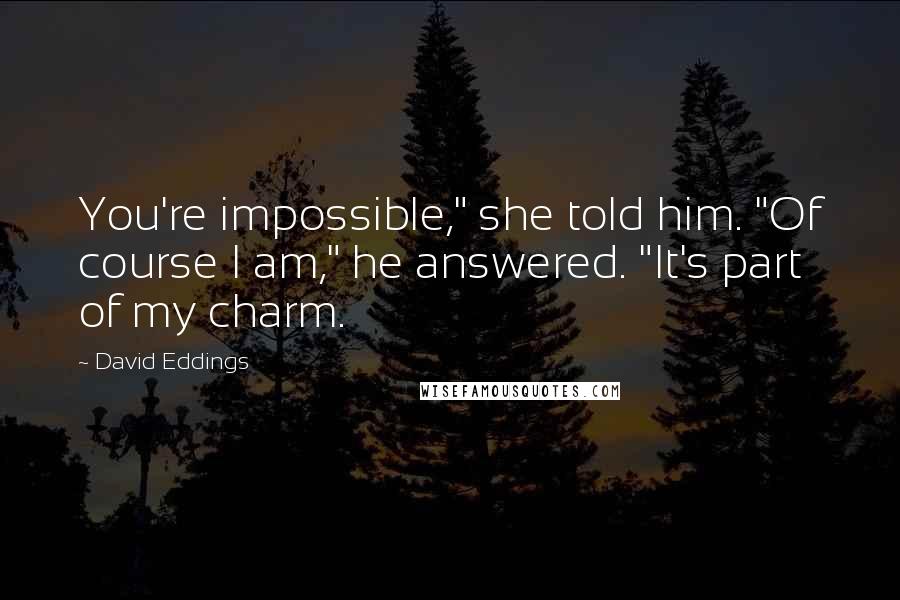 David Eddings Quotes: You're impossible," she told him. "Of course I am," he answered. "It's part of my charm.