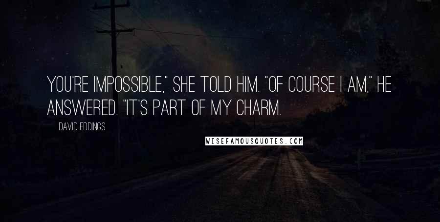 David Eddings Quotes: You're impossible," she told him. "Of course I am," he answered. "It's part of my charm.