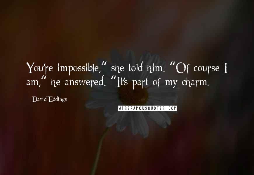 David Eddings Quotes: You're impossible," she told him. "Of course I am," he answered. "It's part of my charm.