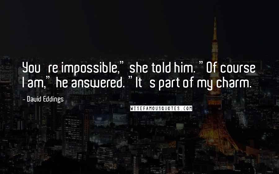 David Eddings Quotes: You're impossible," she told him. "Of course I am," he answered. "It's part of my charm.