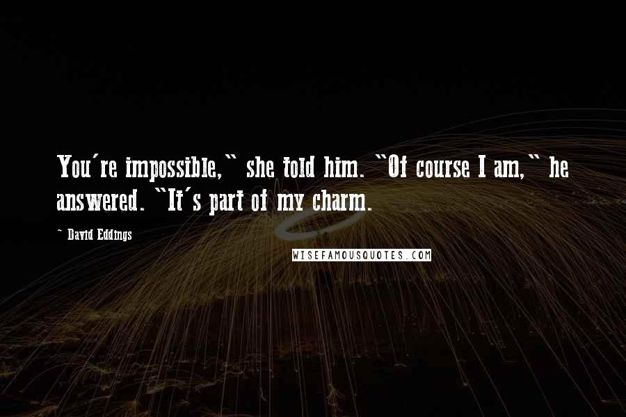 David Eddings Quotes: You're impossible," she told him. "Of course I am," he answered. "It's part of my charm.