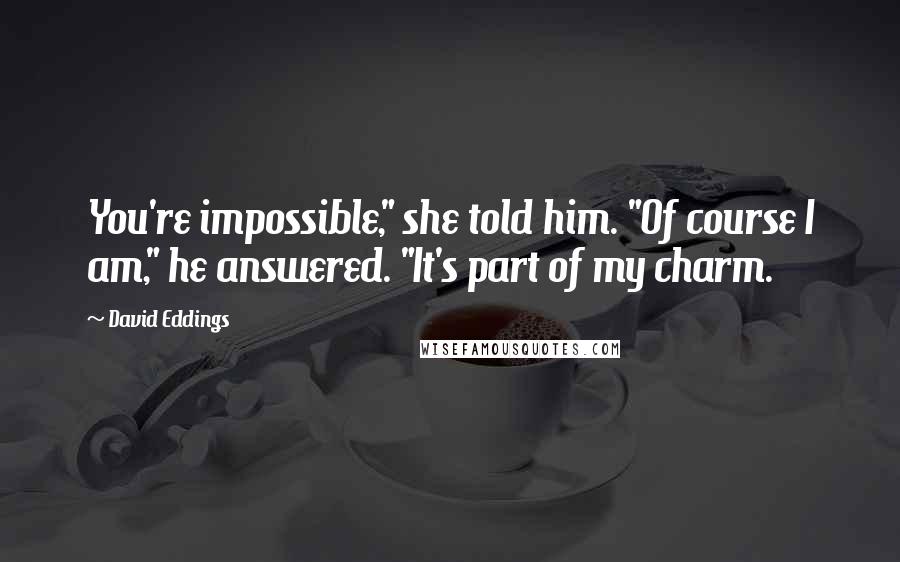 David Eddings Quotes: You're impossible," she told him. "Of course I am," he answered. "It's part of my charm.