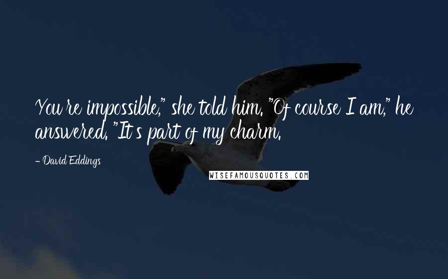 David Eddings Quotes: You're impossible," she told him. "Of course I am," he answered. "It's part of my charm.