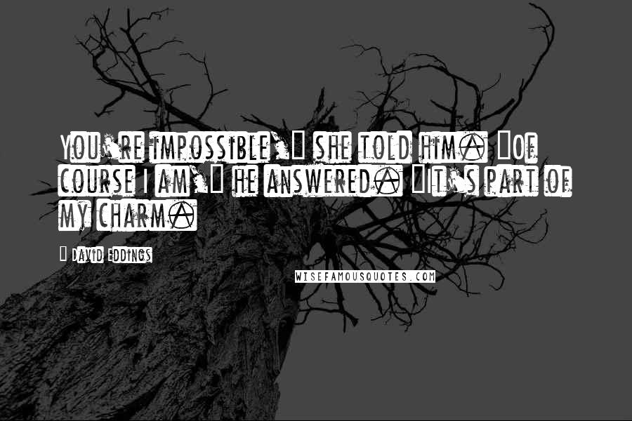 David Eddings Quotes: You're impossible," she told him. "Of course I am," he answered. "It's part of my charm.