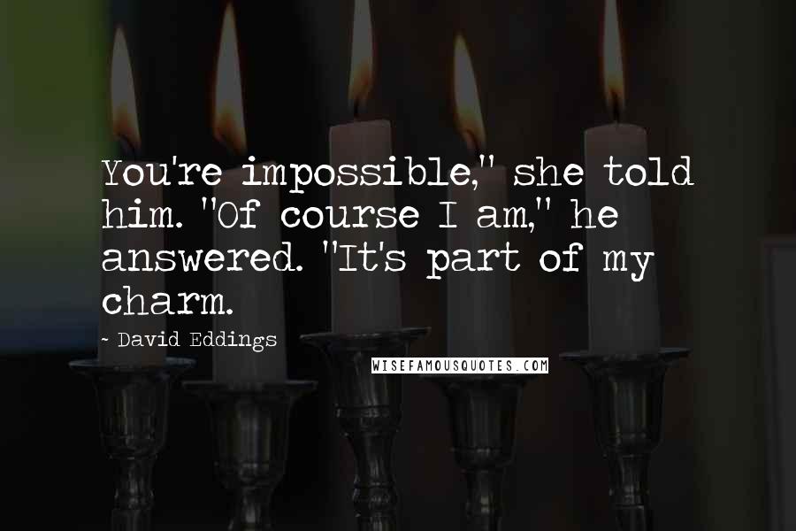 David Eddings Quotes: You're impossible," she told him. "Of course I am," he answered. "It's part of my charm.