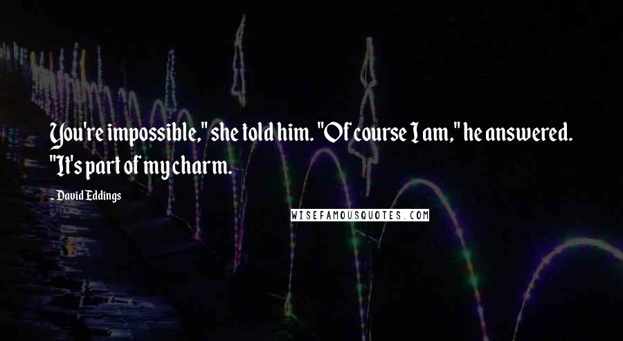 David Eddings Quotes: You're impossible," she told him. "Of course I am," he answered. "It's part of my charm.