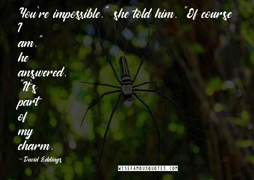 David Eddings Quotes: You're impossible," she told him. "Of course I am," he answered. "It's part of my charm.