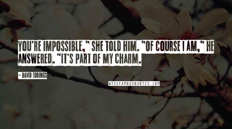 David Eddings Quotes: You're impossible," she told him. "Of course I am," he answered. "It's part of my charm.