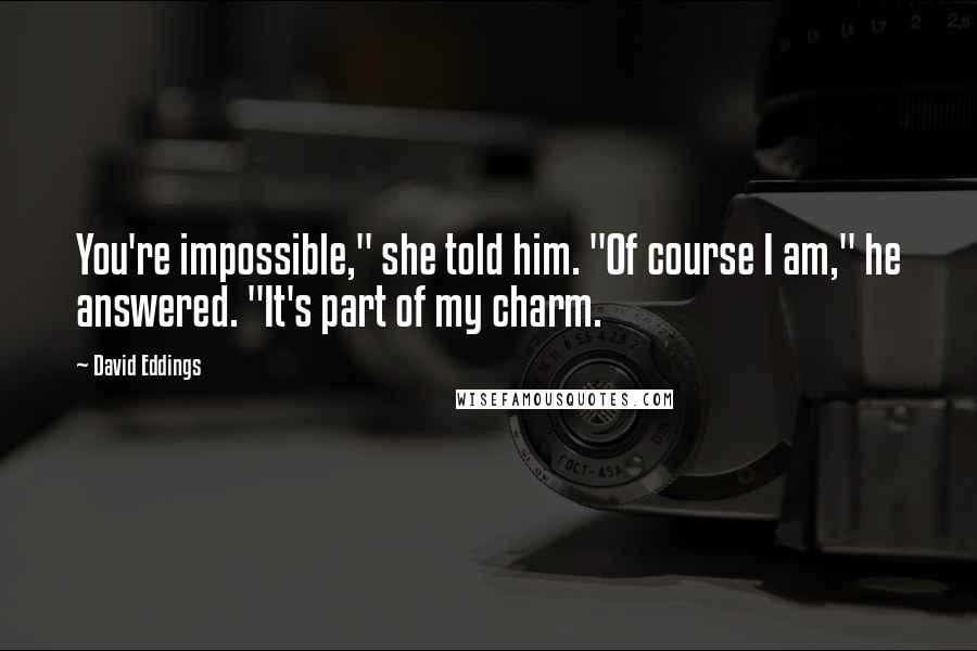 David Eddings Quotes: You're impossible," she told him. "Of course I am," he answered. "It's part of my charm.