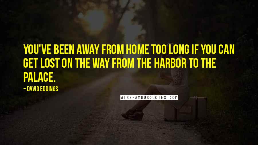 David Eddings Quotes: You've been away from home too long if you can get lost on the way from the harbor to the palace.