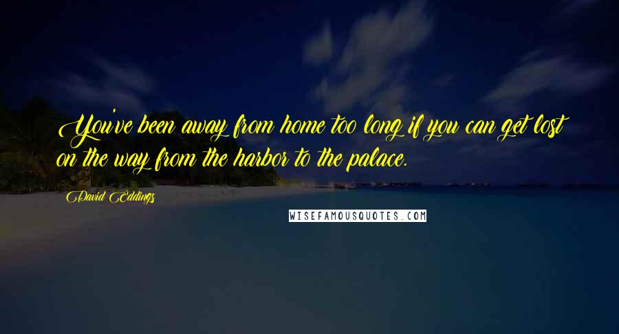 David Eddings Quotes: You've been away from home too long if you can get lost on the way from the harbor to the palace.