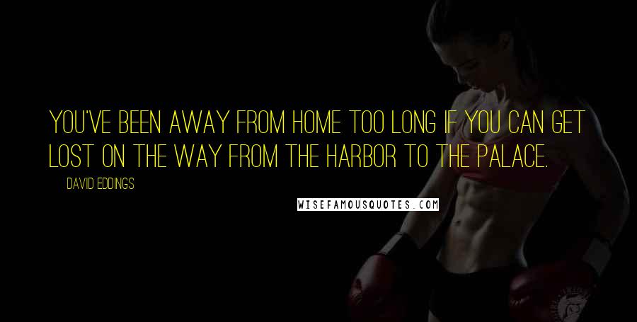 David Eddings Quotes: You've been away from home too long if you can get lost on the way from the harbor to the palace.