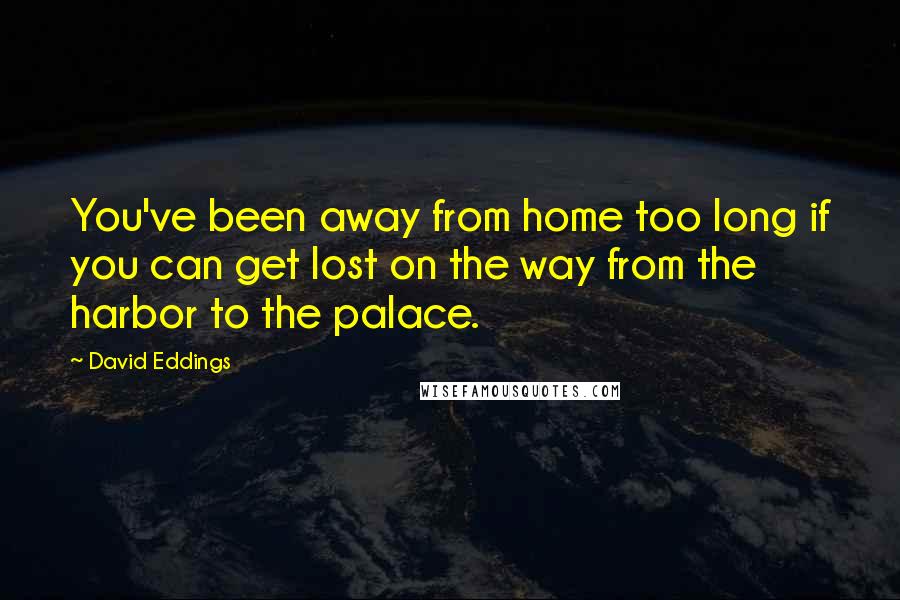 David Eddings Quotes: You've been away from home too long if you can get lost on the way from the harbor to the palace.