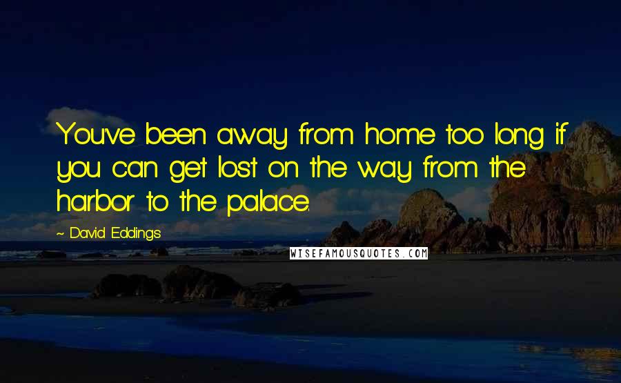 David Eddings Quotes: You've been away from home too long if you can get lost on the way from the harbor to the palace.