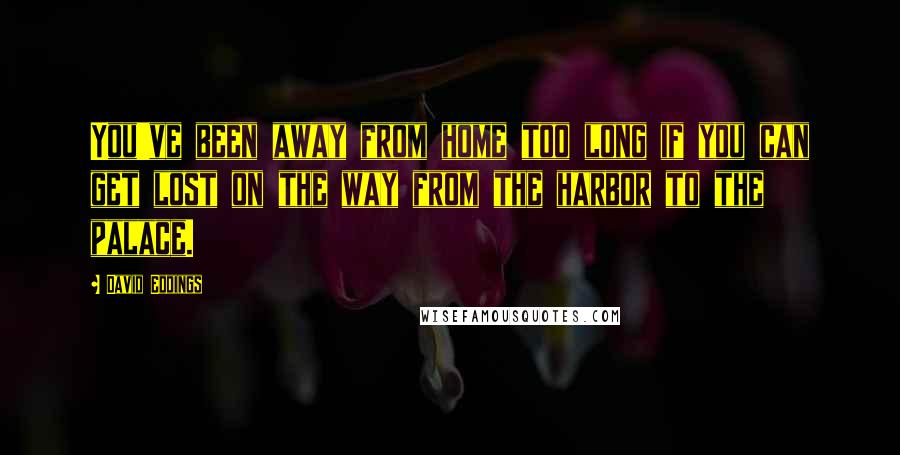 David Eddings Quotes: You've been away from home too long if you can get lost on the way from the harbor to the palace.